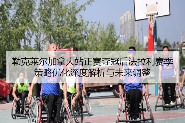 勒克莱尔加拿大站正赛夺冠后法拉利赛季策略优化深度解析与未来调整