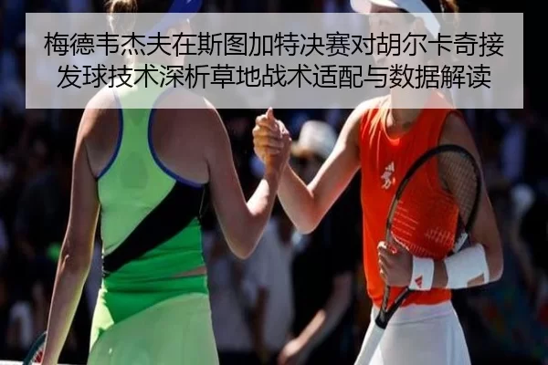 梅德韦杰夫在斯图加特决赛对胡尔卡奇接发球技术深析草地战术适配与数据解读