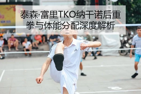 泰森·富里TKO纳干诺后重拳与体能分配深度解析