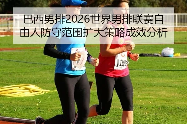 巴西男排2026世界男排联赛自由人防守范围扩大策略成效分析