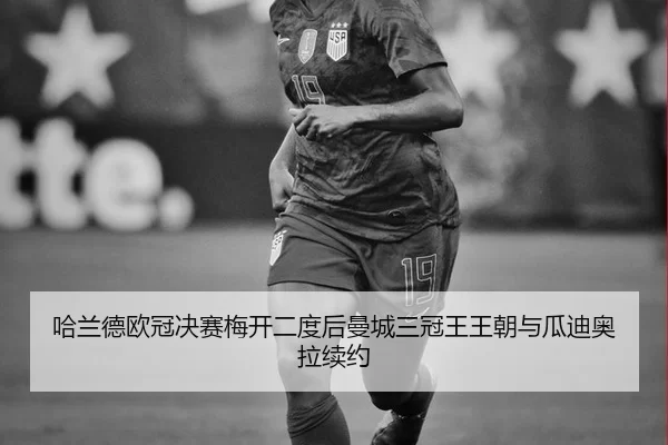 哈兰德欧冠决赛梅开二度后曼城三冠王王朝与瓜迪奥拉续约